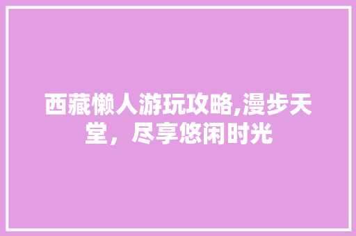 西藏懒人游玩攻略,漫步天堂，尽享悠闲时光