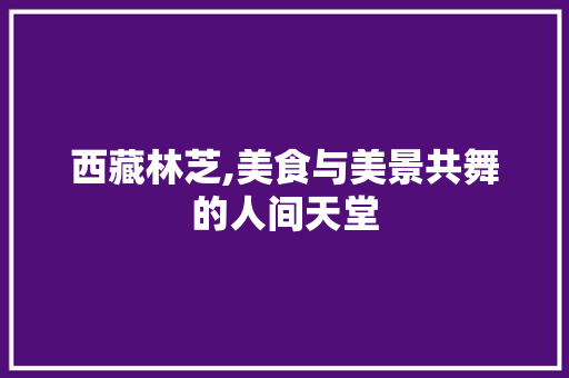 西藏林芝,美食与美景共舞的人间天堂