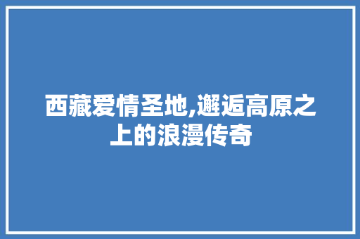 西藏爱情圣地,邂逅高原之上的浪漫传奇