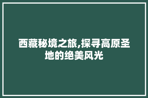 西藏秘境之旅,探寻高原圣地的绝美风光