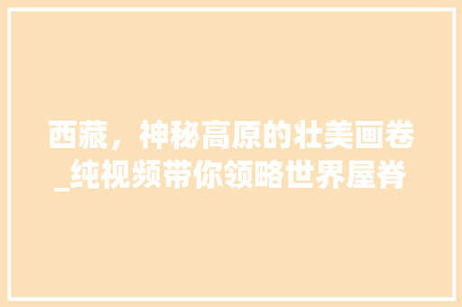 西藏，神秘高原的壮美画卷_纯视频带你领略世界屋脊的魅力  第1张