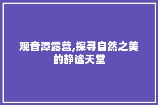 观音潭露营,探寻自然之美的静谧天堂