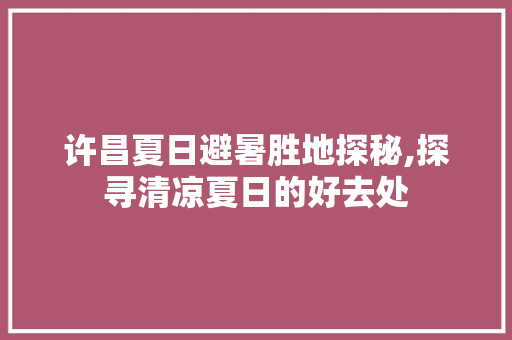 许昌夏日避暑胜地探秘,探寻清凉夏日的好去处