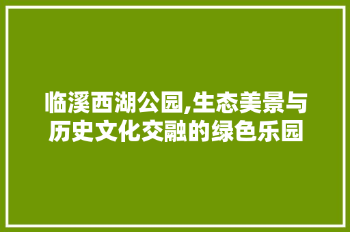 临溪西湖公园,生态美景与历史文化交融的绿色乐园