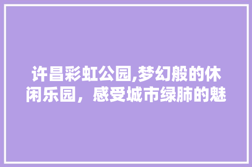 许昌彩虹公园,梦幻般的休闲乐园，感受城市绿肺的魅力