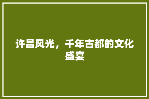 许昌风光，千年古都的文化盛宴