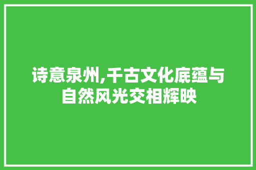 诗意泉州,千古文化底蕴与自然风光交相辉映