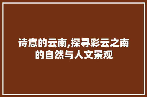 诗意的云南,探寻彩云之南的自然与人文景观