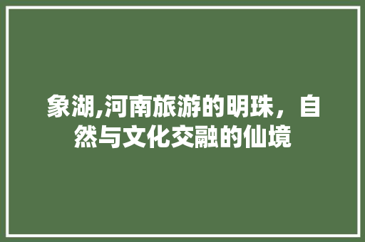 象湖,河南旅游的明珠，自然与文化交融的仙境