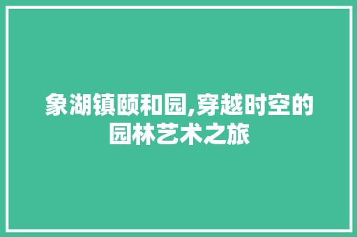 象湖镇颐和园,穿越时空的园林艺术之旅