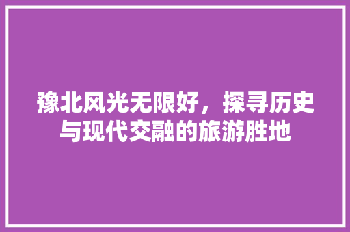 豫北风光无限好，探寻历史与现代交融的旅游胜地