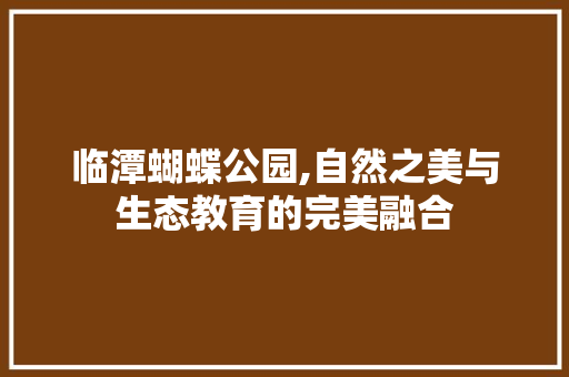 临潭蝴蝶公园,自然之美与生态教育的完美融合