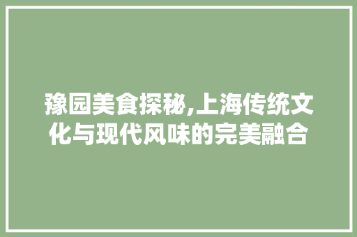 豫园美食探秘,上海传统文化与现代风味的完美融合