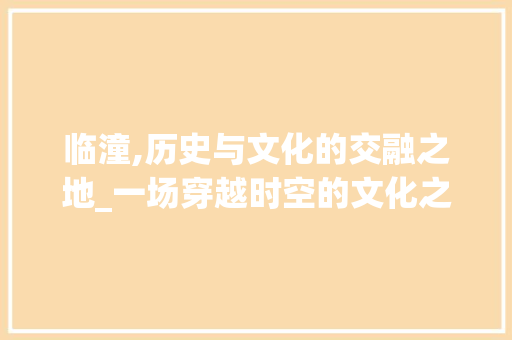 临潼,历史与文化的交融之地_一场穿越时空的文化之旅