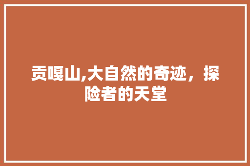 贡嘎山,大自然的奇迹，探险者的天堂