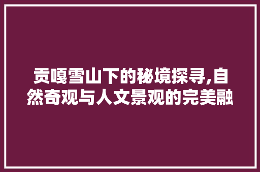 贡嘎雪山下的秘境探寻,自然奇观与人文景观的完美融合