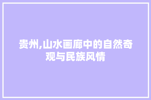 贵州,山水画廊中的自然奇观与民族风情