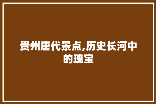 贵州唐代景点,历史长河中的瑰宝