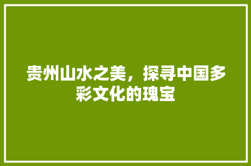 贵州山水之美，探寻中国多彩文化的瑰宝