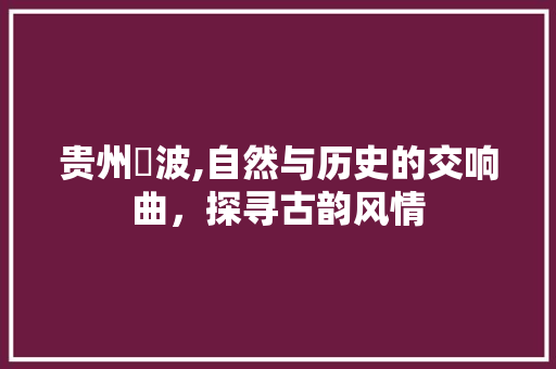 贵州栛波,自然与历史的交响曲，探寻古韵风情