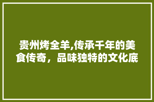 贵州烤全羊,传承千年的美食传奇，品味独特的文化底蕴