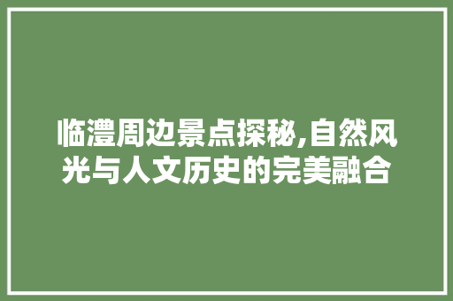 临澧周边景点探秘,自然风光与人文历史的完美融合