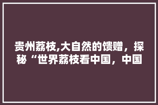 贵州荔枝,大自然的馈赠，探秘“世界荔枝看中国，中国荔枝看贵州”