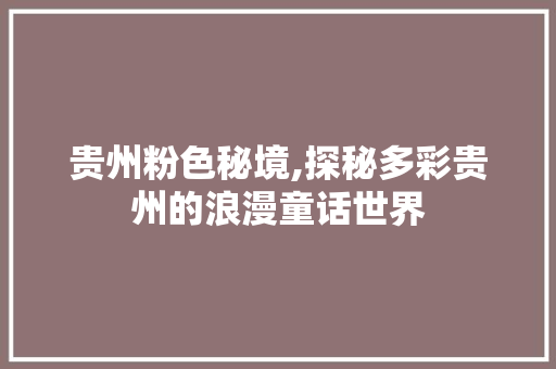 贵州粉色秘境,探秘多彩贵州的浪漫童话世界