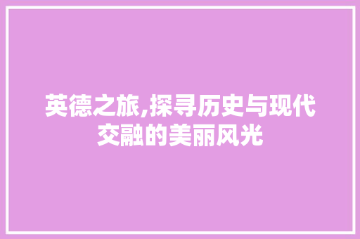 英德之旅,探寻历史与现代交融的美丽风光