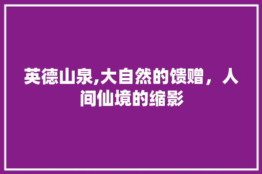 英德山泉,大自然的馈赠，人间仙境的缩影