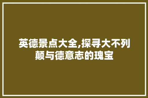 英德景点大全,探寻大不列颠与德意志的瑰宝