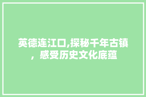 英德连江口,探秘千年古镇，感受历史文化底蕴