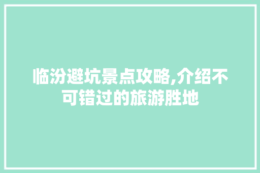 临汾避坑景点攻略,介绍不可错过的旅游胜地