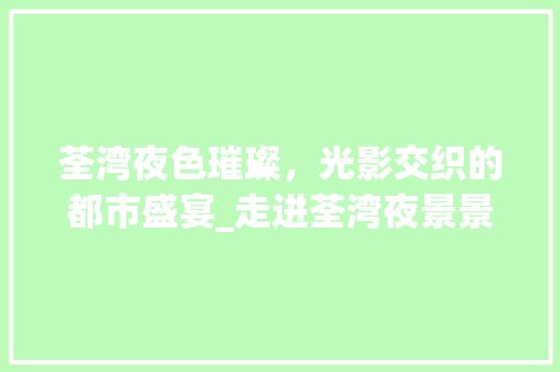 荃湾夜色璀璨，光影交织的都市盛宴_走进荃湾夜景景点