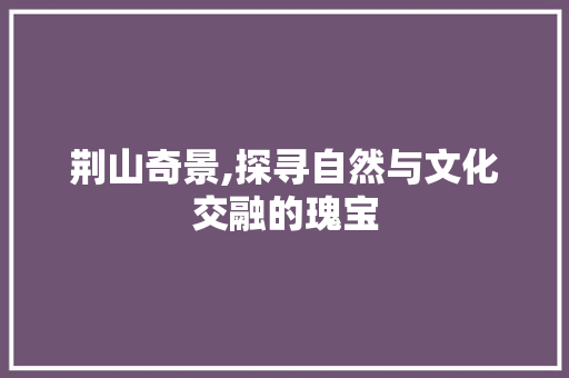 荆山奇景,探寻自然与文化交融的瑰宝