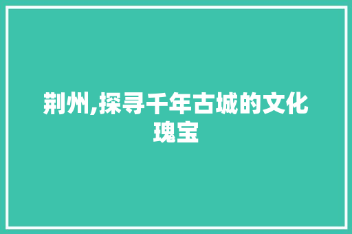 荆州,探寻千年古城的文化瑰宝