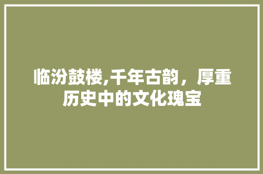 临汾鼓楼,千年古韵，厚重历史中的文化瑰宝