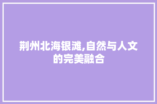 荆州北海银滩,自然与人文的完美融合  第1张