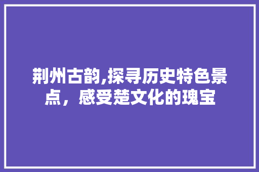 荆州古韵,探寻历史特色景点，感受楚文化的瑰宝