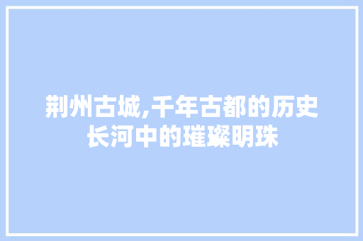 荆州古城,千年古都的历史长河中的璀璨明珠