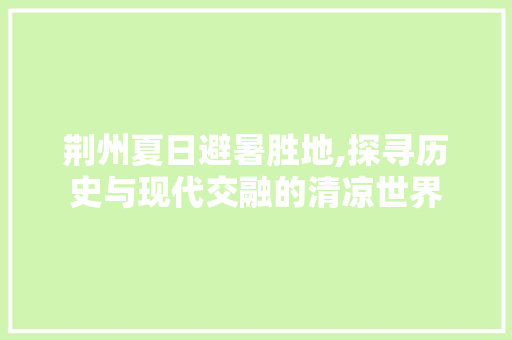 荆州夏日避暑胜地,探寻历史与现代交融的清凉世界