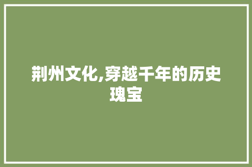 荆州文化,穿越千年的历史瑰宝