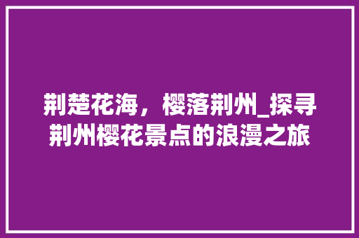 荆楚花海，樱落荆州_探寻荆州樱花景点的浪漫之旅