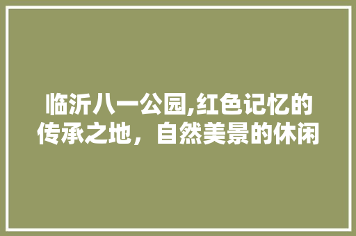 临沂八一公园,红色记忆的传承之地，自然美景的休闲天堂  第1张