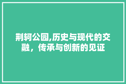 荆轲公园,历史与现代的交融，传承与创新的见证