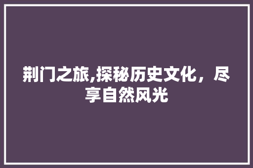 荆门之旅,探秘历史文化，尽享自然风光