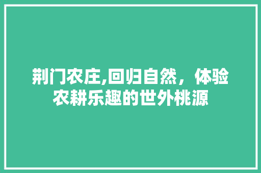 荆门农庄,回归自然，体验农耕乐趣的世外桃源