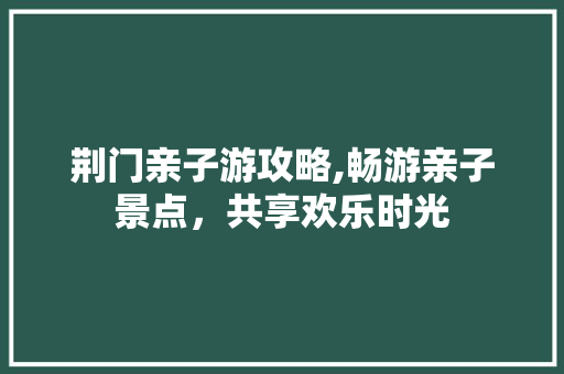 荆门亲子游攻略,畅游亲子景点，共享欢乐时光