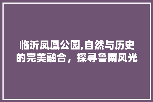 临沂凤凰公园,自然与历史的完美融合，探寻鲁南风光的瑰宝