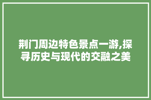 荆门周边特色景点一游,探寻历史与现代的交融之美